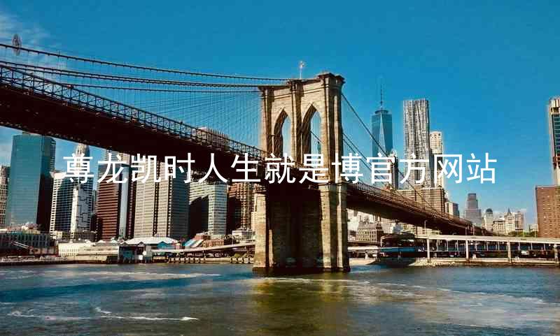 尊龙凯时人生就是博官方网站